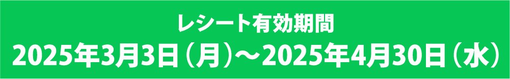 レシート有効期間 2025年3月3日(月)～2025年4月30日(水)