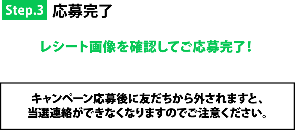 Step3 応募完了 キャンペーン応募後に友だちから外されますと、当選連絡ができなくなりますのでご注意ください。