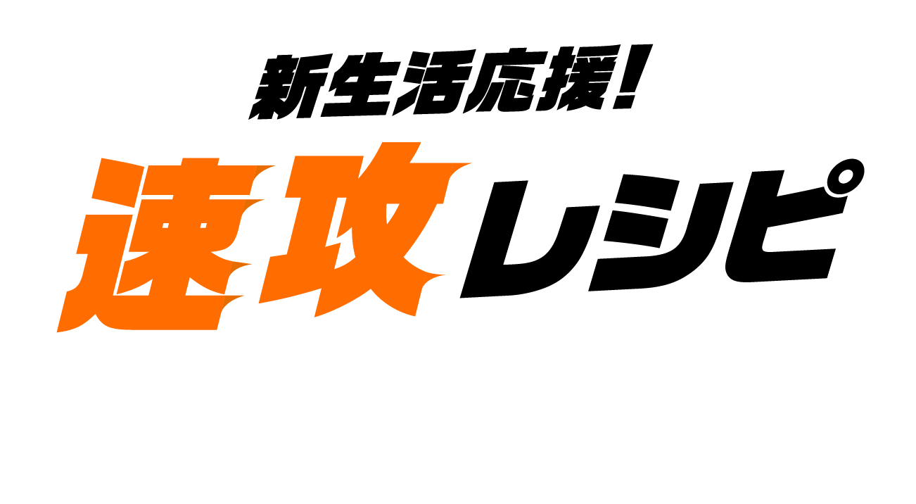 新生活応援！ 速攻レシピ 簡単ステップ美味しく作れる。忙しい毎日のお助けレシピをご紹介。