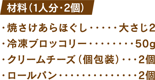 材料(1人分・2個) 焼さけあらほぐし：大さじ2 冷凍ブロッコリー：50g クリームチーズ(個包装)：2個 ロールパン：2個