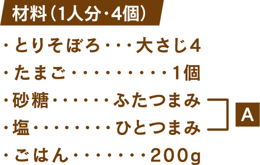 材料(1人分・4個) とりそぼろ：大さじ4 たまご1個 砂糖：ふたつまみ 塩：ひとつまみ ごはん：200g