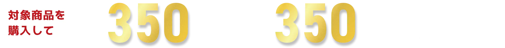 対象商品を購入して合計350名様に総額350万円分が当たる！