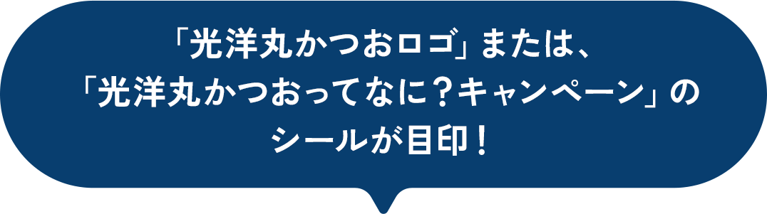 「光洋丸かつおロゴ」または、光洋丸かつおってなに？キャンペーン」のシールが目印！