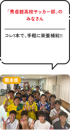 熊本県「秀岳館高校サッカー部」のみなさん コレ1本で、手軽に栄養補給！！