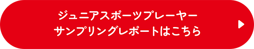 ジュニアスポーツプレーヤー サンプリングレポートはこちら