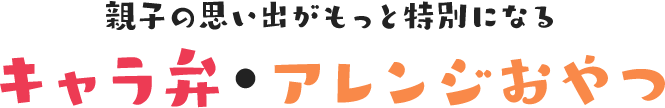 親子の思い出がもっと特別になるキャラ弁・アレンジおやつ