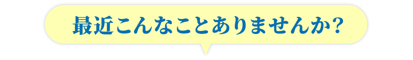 最近こんなことありませんか？