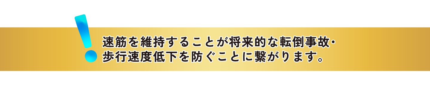 速筋を維持することが将来的な転倒事故・歩行速度低下を防ぐことに繋がります。