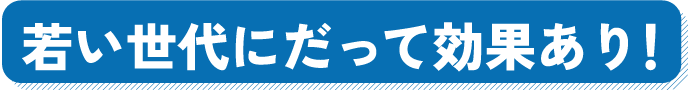 若い世代にだって効果あり！