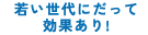 若い世代にだって効果あり！